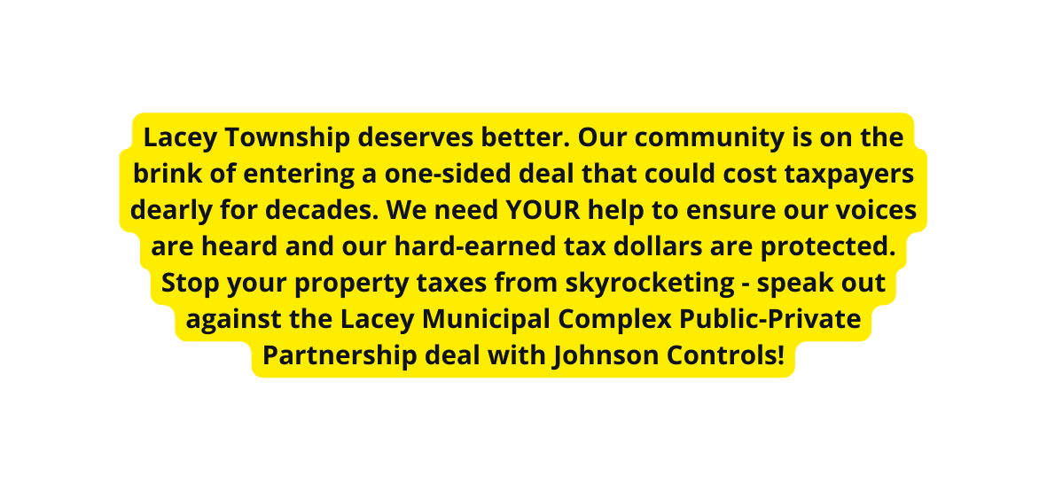 Lacey Township deserves better Our community is on the brink of entering a one sided deal that could cost taxpayers dearly for decades We need YOUR help to ensure our voices are heard and our hard earned tax dollars are protected Stop your property taxes from skyrocketing speak out against the Lacey Municipal Complex Public Private Partnership deal with Johnson Controls